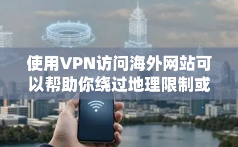 使用VPN访问海外网站可以帮助你绕过地理限制或访问被限制的内容，但可能会遇到一些常见问题。以下是一些常见问题及解决方法