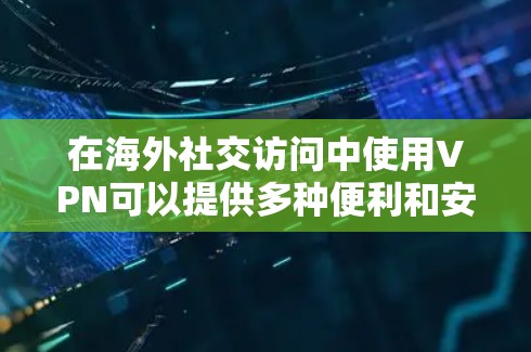 在海外社交访问中使用VPN可以提供多种便利和安全性，但也需要考虑到以下关键点