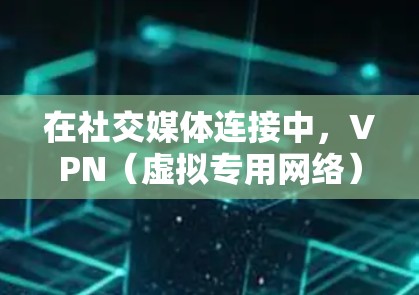 在社交媒体连接中，VPN（虚拟专用网络）提供了多种重要的功能和优势。以下是关于VPN在社交媒体中的应用、优势、步骤、考虑因素以及潜在问题的详细分析