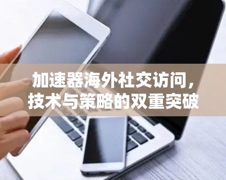 加速器海外社交访问，技术与策略的双重突破