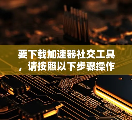 要下载加速器社交工具,请按照以下步骤操作
