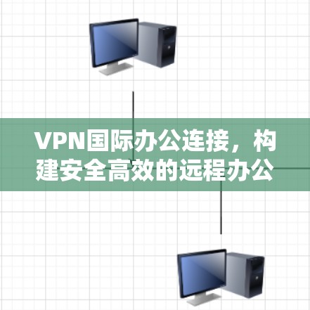 VPN国际办公连接,构建安全高效的远程办公方案