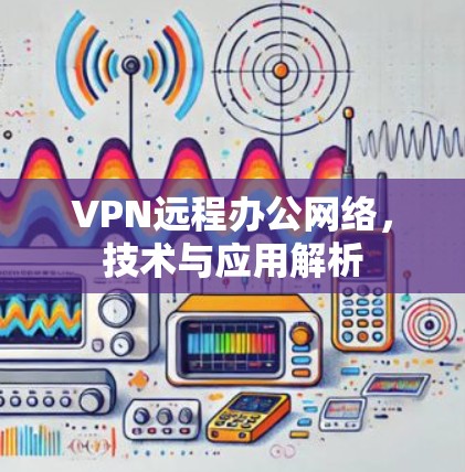 VPN远程办公网络,技术与应用解析