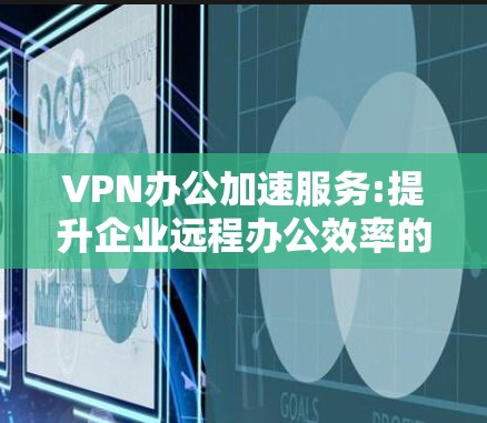 VPN办公加速服务:提升企业远程办公效率的关键