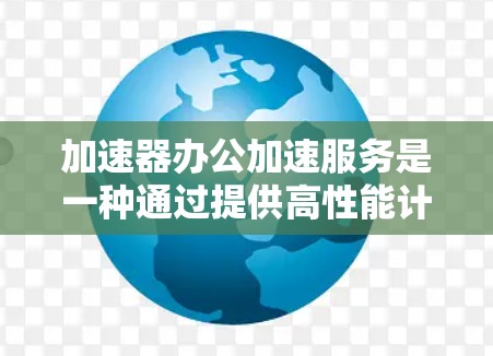 加速器办公加速服务是一种通过提供高性能计算资源来加速数据处理和模型训练任务的解决方案,特别适用于需要快速响应和处理复杂计算任务的办公环境。以下是对加速器办公加速服务的详细分析和建议