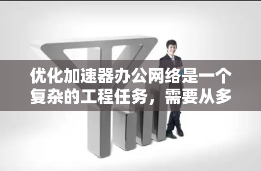 优化加速器办公网络是一个复杂的工程任务，需要从多个维度进行全面考虑。以下是一个有条理的优化步骤指南，帮助您有效提升加速器办公网络的性能