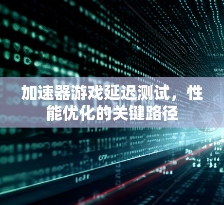 加速器游戏延迟测试，性能优化的关键路径