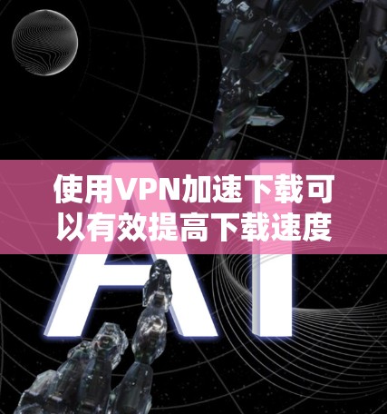 使用VPN加速下载可以有效提高下载速度，特别是在有网络限制或需要访问受限资源时。以下是一些方法和建议，帮助你通过VPN优化下载速度