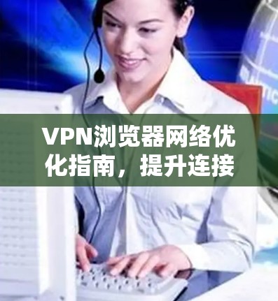 VPN浏览器网络优化指南,提升连接稳定性与速度