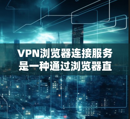 VPN浏览器连接服务是一种通过浏览器直接安装的VPN插件或扩展式的服务,用户可以通过浏览器轻松连接到VPN服务器,无需手动配置。以下是一些常见的提供这种服务的工具