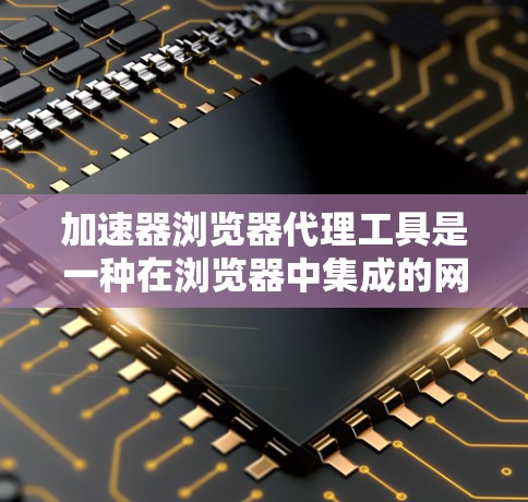 加速器浏览器代理工具是一种在浏览器中集成的网络性能优化解决方案，旨在通过缓存、内容过滤和隐私保护等功能，提升浏览体验。以下是对这些工具的详细分析和总结
