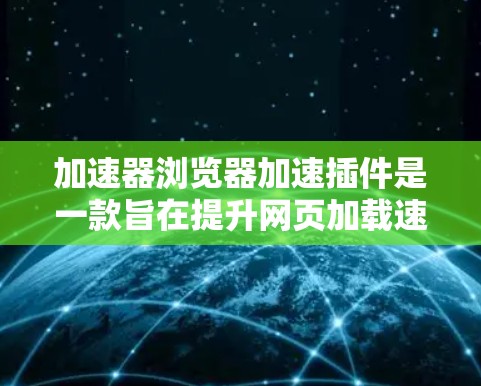 加速器浏览器加速插件是一款旨在提升网页加载速度的工具，通过多种技术优化资源加载和网络性能，帮助用户更快地访问网页。以下是对该插件的详细分析和总结