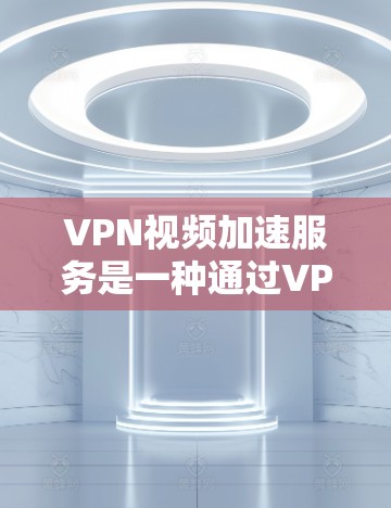 VPN视频加速服务是一种通过VPN技术优化视频流加载和播放速度的服务,解决视频加载缓慢、延迟高等问题。以下是对这种服务的详细分析和总结