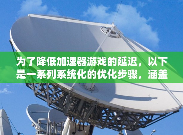 为了降低加速器游戏的延迟,以下是一系列系统化的优化步骤,涵盖硬件、软件、网络和操作系统等多个方面