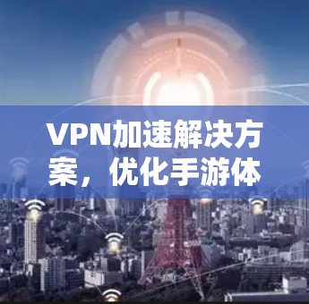 VPN加速解决方案，优化手游体验的关键