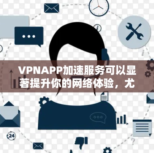 VPNAPP加速服务可以显著提升你的网络体验,尤其是在需要快速访问网站或应用程序时。以下是实现VPNAPP加速服务的详细步骤和注意事项