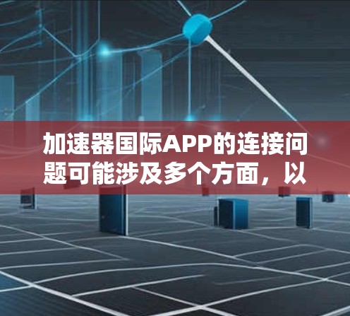加速器国际APP的连接问题可能涉及多个方面，以下是一些常见问题及解决方法