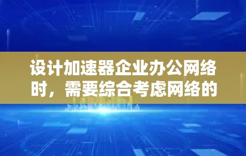 设计加速器企业办公网络时，需要综合考虑网络的性能、可靠性和未来扩展性，以满足高性能计算（HPC）人工智能（AI）等需求。以下是一些关键点和建议
