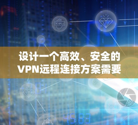 设计一个高效、安全的VPN远程连接方案需要综合考虑多个方面,以下是系统化的解决方案 设计一个高效、安全的VPN远程连接方案需要综合考虑多个方面,以下是系统化的解决方案