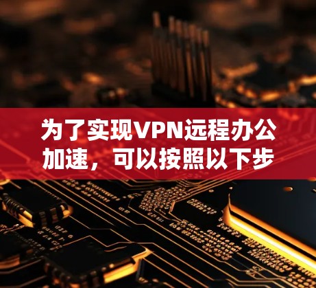 为了实现VPN远程办公加速,可以按照以下步骤进行