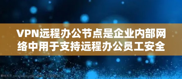VPN远程办公节点是企业内部网络中用于支持远程办公员工安全、快速和稳定连接的专门服务器。以下是对VPN远程办公节点的详细总结