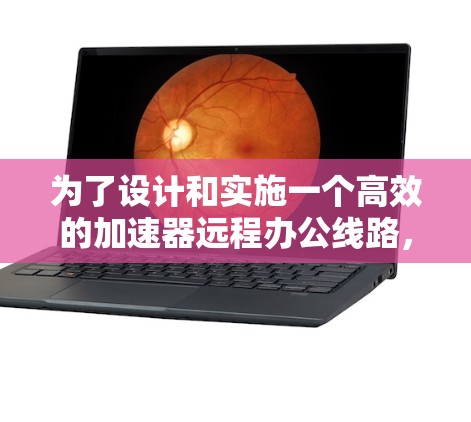 为了设计和实施一个高效的加速器远程办公线路，可以按照以下步骤进行