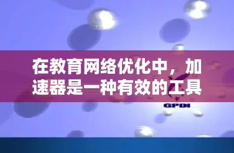在教育网络优化中，加速器是一种有效的工具，能够显著提升网络性能。以下是优化教育网络的分步指南