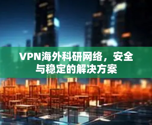 VPN海外科研网络，安全与稳定的解决方案