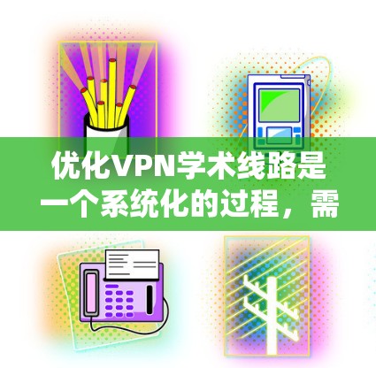 优化VPN学术线路是一个系统化的过程，需要从多个方面进行考虑和调整。以下是一步步的优化指南，帮助您实现高效、安全的VPN连接