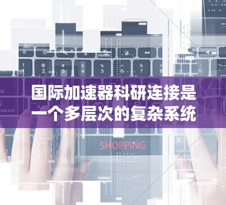 国际加速器科研连接是一个多层次的复杂系统，涉及技术、政策、管理和教育等多个领域。以下是对这一领域的详细分析和总结