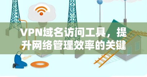 VPN域名访问工具，提升网络管理效率的关键