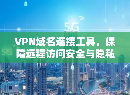 VPN域名连接工具,保障远程访问安全与隐私