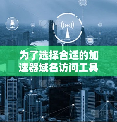 为了选择合适的加速器域名访问工具，可以按照以下步骤进行