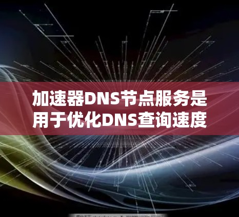 加速器DNS节点服务是用于优化DNS查询速度和效率的解决方案，通过分布式架构和先进技术来提高DNS服务的性能。以下是对其的详细解析