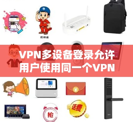 VPN多设备登录允许用户使用同一个VPN账号在多个设备上登录，确保每个设备都能安全访问网络。以下是详细的步骤和注意事项