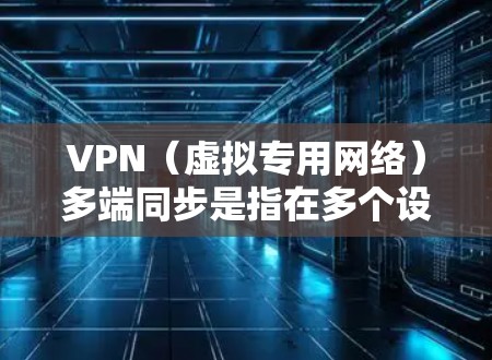VPN（虚拟专用网络）多端同步是指在多个设备或多个网络环境下，通过VPN技术实现数据、应用程序或服务的同步与共享。这种技术通常用于企业环境，确保在不同设备、网络或地理位置之间保持数据的一致性和安全性