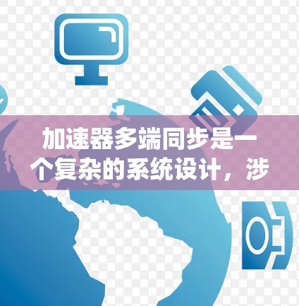 加速器多端同步是一个复杂的系统设计，涉及多个领域的协调。以下是对该概念的详细分析