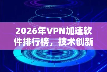 2026年VPN加速软件排行榜，技术创新与市场趋势分析