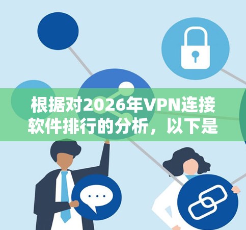 根据对2026年VPN连接软件排行的分析,以下是对各因素的总结和排名 根据对2026年VPN连接软件排行的分析,以下是对各因素的总结和排名