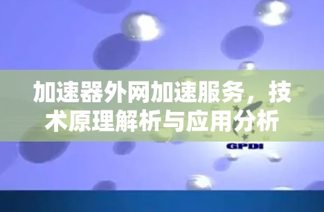 加速器外网加速服务，技术原理解析与应用分析