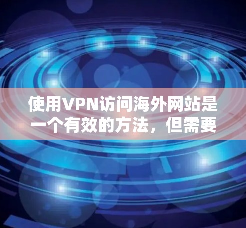 使用VPN访问海外网站是一个有效的方法,但需要仔细考虑以下几个方面,以确保安全和合规