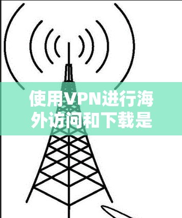 使用VPN进行海外访问和下载是一个有效的方法，可以帮助您访问受限制的内容并保护隐私。以下是详细的步骤指南