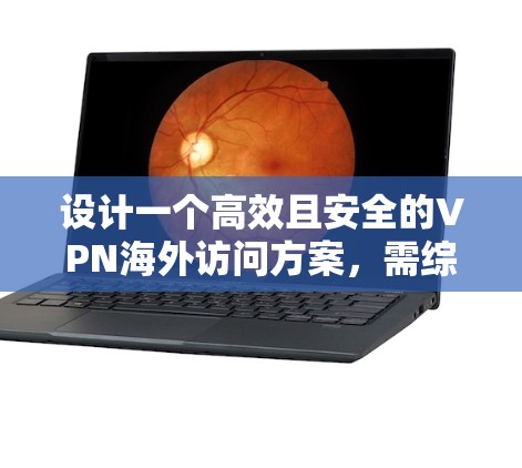 设计一个高效且安全的VPN海外访问方案，需综合考虑以下关键因素
