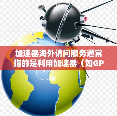 加速器海外访问服务通常指的是利用加速器（如GPU加速器）来加速对国外服务器或云服务的访问。这种服务特别适用于需要高性能计算、数据处理或网络延迟敏感的场景，例如