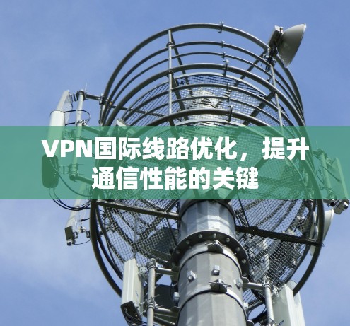 VPN国际线路优化,提升通信性能的关键
