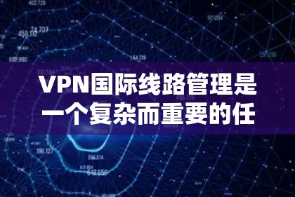 VPN国际线路管理是一个复杂而重要的任务，涉及多个方面的考量。以下是对该问题的详细分析和总结