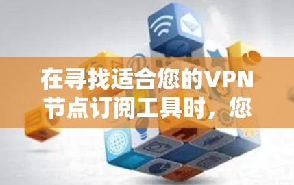 在寻找适合您的VPN节点订阅工具时,您可以按照以下步骤进行比较和选择