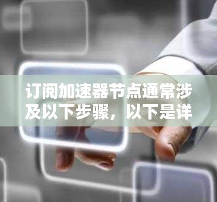订阅加速器节点通常涉及以下步骤,以下是详细的操作指南