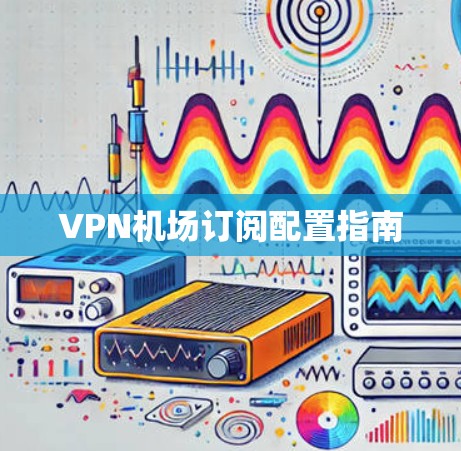 VPN机场订阅配置指南
