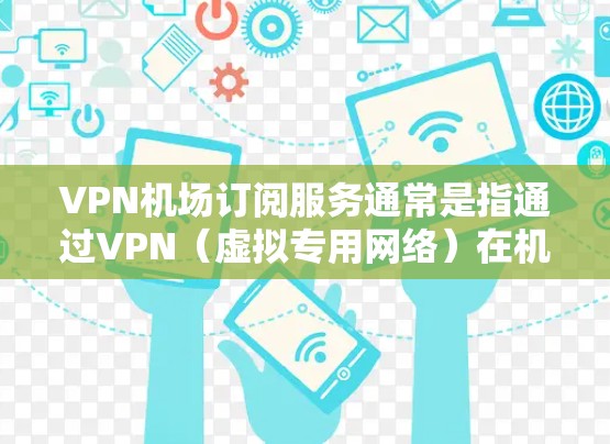 VPN机场订阅服务通常是指通过VPN(虚拟专用网络)在机场内或机场附近的Wi-Fi网络上获得更好的连接体验。以下是一些关于机场VPN订阅服务的建议和信息